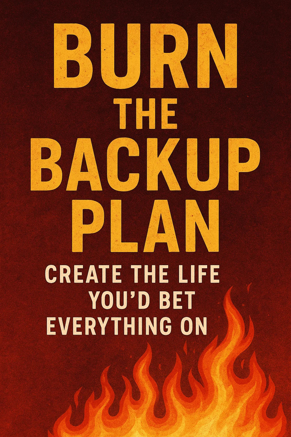 Burn the Backup Plan: Create the Life You’d Bet Everything On